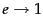 $ {e\rightarrow 1}$