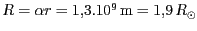 $ R=\alpha r= 1,3 .10^{9}\,\mathrm{m}=
1,9\,R_{\odot}$