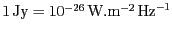 $ 1\,\mathrm{Jy} = 10^{ -26}\,\mathrm{W}.\mathrm{m}^{-2}\,\mathrm{Hz}^{-1}$