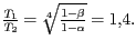 $ {\frac{T_{{1}}}{T_{{2}}}=\sqrt[{{4}}]{\frac{1-{{\beta}}}{1-{{\alpha}}}}=1,4\text{.}}$