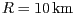 $ R = 10\,\mathrm{km}$