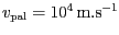 $ {v_{{{\mathrm{pal}}}}} =
{10}^{{4}}\,\mathrm{m}.\mathrm{s}^{-1}$