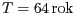 $ T = 64\,\mathrm{roků}$