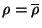 $ \rho=\overline\rho$