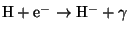 $ \mathrm{H} + \mathrm{e}^- \rightarrow \mathrm{H}^{-}+ \gamma$